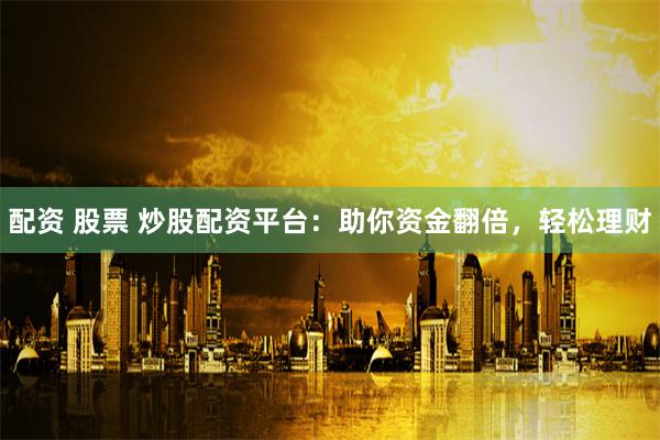 配资 股票 炒股配资平台：助你资金翻倍，轻松理财