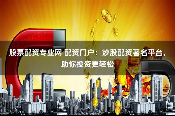 股票配资专业网 配资门户：炒股配资著名平台，助你投资更轻松