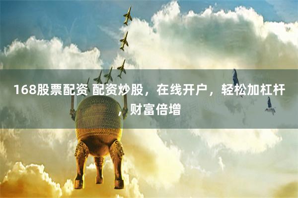 168股票配资 配资炒股，在线开户，轻松加杠杆，财富倍增