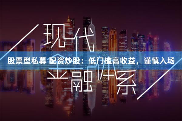 股票型私募 配资炒股：低门槛高收益，谨慎入场