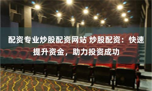 配资专业炒股配资网站 炒股配资：快速提升资金，助力投资成功