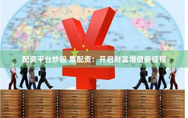 配资平台炒股 票配资：开启财富增值新征程