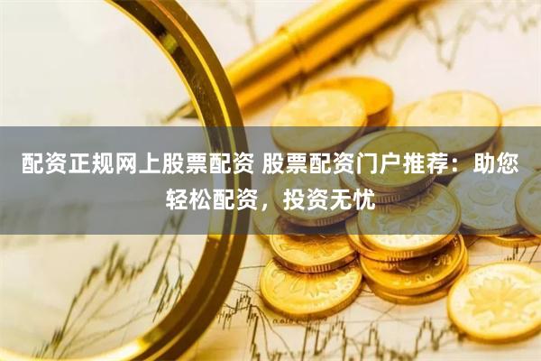 配资正规网上股票配资 股票配资门户推荐：助您轻松配资，投资无忧