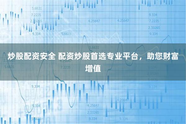 炒股配资安全 配资炒股首选专业平台，助您财富增值