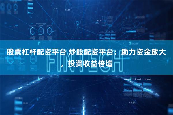 股票杠杆配资平台 炒股配资平台：助力资金放大，投资收益倍增