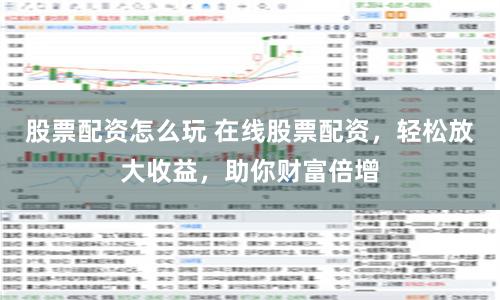 股票配资怎么玩 在线股票配资，轻松放大收益，助你财富倍增