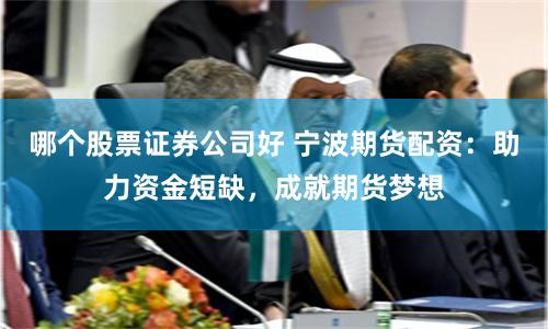哪个股票证券公司好 宁波期货配资：助力资金短缺，成就期货梦想