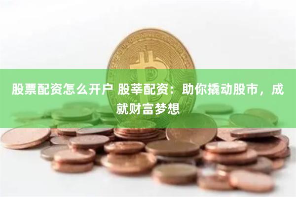 股票配资怎么开户 股莘配资：助你撬动股市，成就财富梦想