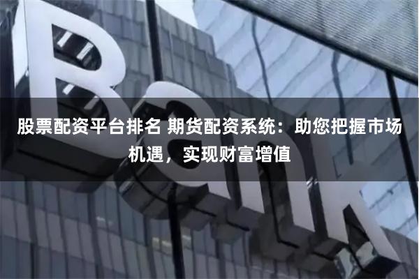 股票配资平台排名 期货配资系统：助您把握市场机遇，实现财富增值