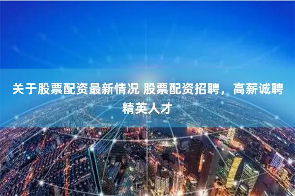 关于股票配资最新情况 股票配资招聘，高薪诚聘精英人才