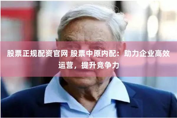 股票正规配资官网 股票中原内配：助力企业高效运营，提升竞争力