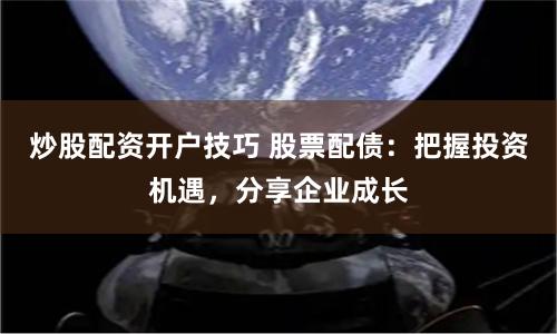 炒股配资开户技巧 股票配债：把握投资机遇，分享企业成长