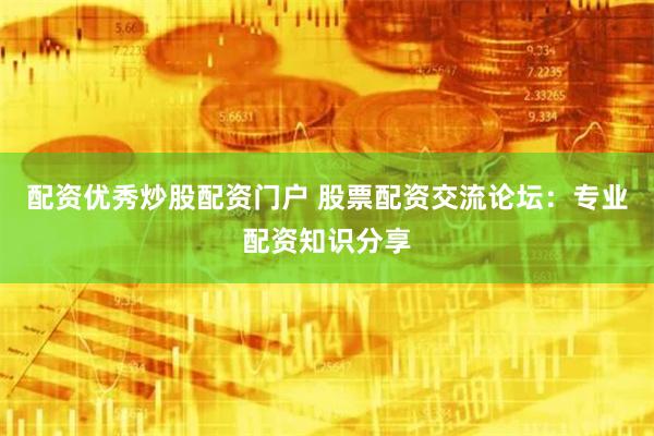 配资优秀炒股配资门户 股票配资交流论坛：专业配资知识分享
