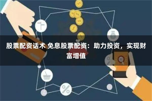 股票配资话术 免息股票配资：助力投资，实现财富增值