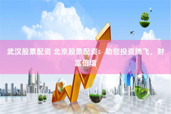 武汉股票配资 北京股票配资：助您投资腾飞，财富倍增