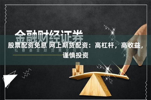 股票配资免息 网上期货配资：高杠杆，高收益，谨慎投资
