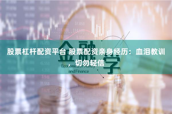 股票杠杆配资平台 股票配资亲身经历：血泪教训，切勿轻信
