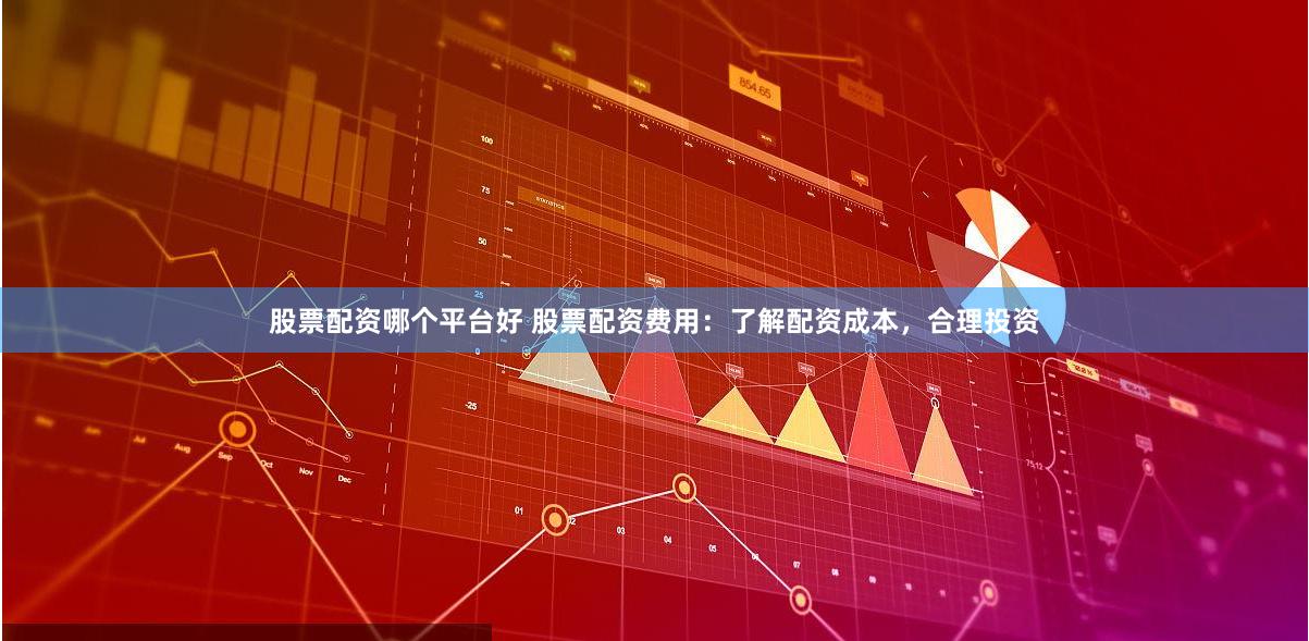 股票配资哪个平台好 股票配资费用：了解配资成本，合理投资