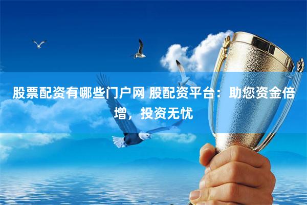 股票配资有哪些门户网 股配资平台：助您资金倍增，投资无忧