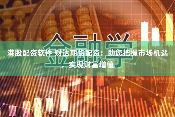 港股配资软件 财达期货配资：助您把握市场机遇，实现财富增值