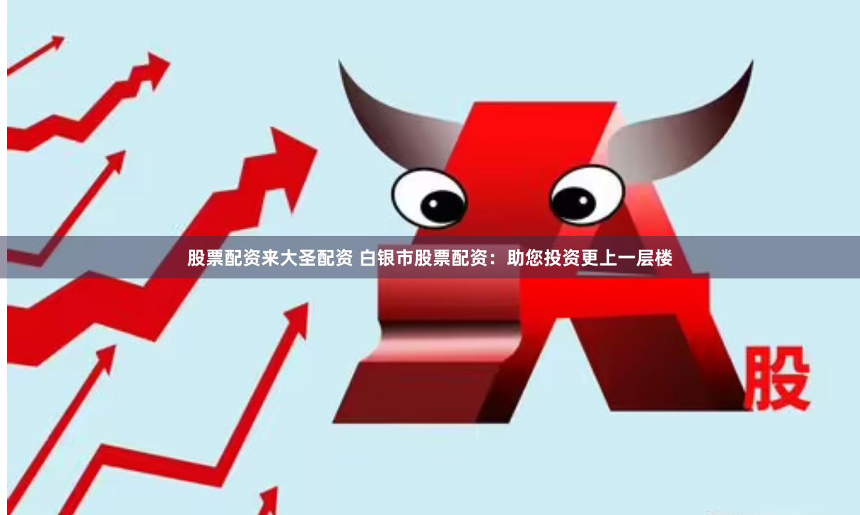 股票配资来大圣配资 白银市股票配资：助您投资更上一层楼