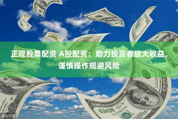 正规股票配资 A股配资：助力投资者放大收益，谨慎操作规避风险
