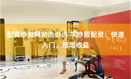 配资炒股网站选必选 学炒股配资：快速入门，倍增收益