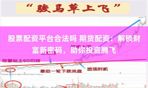 股票配资平台合法吗 期货配资：解锁财富新密码，助你投资腾飞