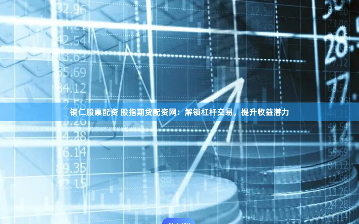 铜仁股票配资 股指期货配资网：解锁杠杆交易，提升收益潜力