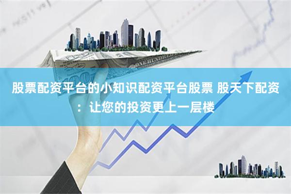 股票配资平台的小知识配资平台股票 股天下配资：让您的投资更上一层楼