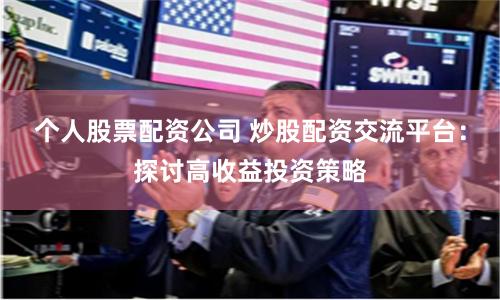 个人股票配资公司 炒股配资交流平台：探讨高收益投资策略