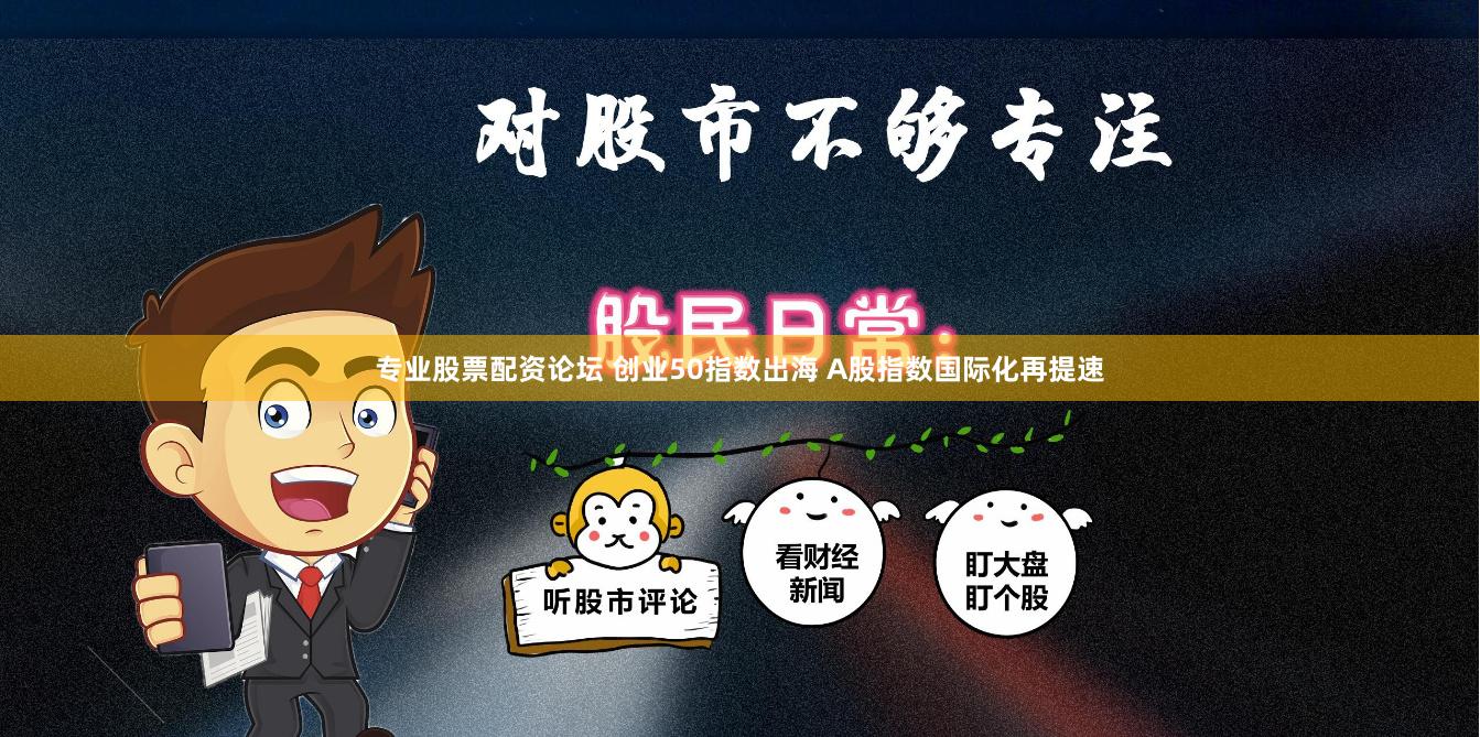 专业股票配资论坛 创业50指数出海 A股指数国际化再提速