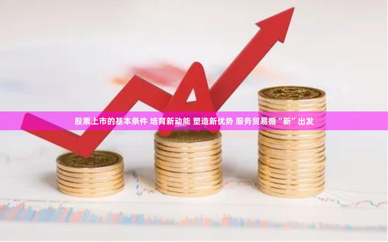 股票上市的基本条件 培育新动能 塑造新优势 服务贸易循“新”出发