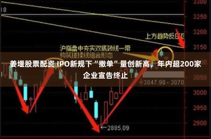 姜堰股票配资 IPO新规下“撤单”量创新高，年内超200家企业宣告终止