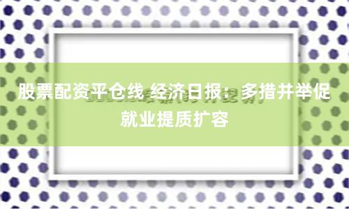 股票配资平仓线 经济日报：多措并举促就业提质扩容