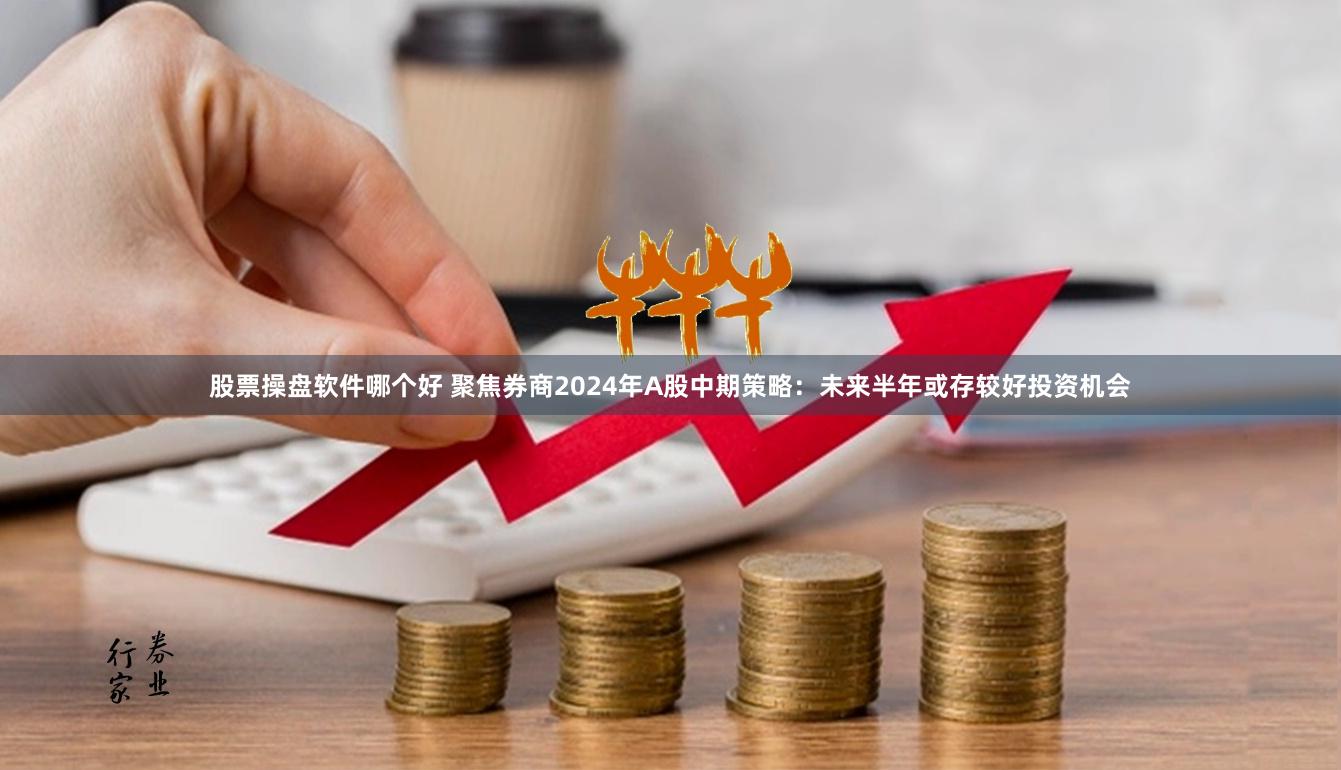 股票操盘软件哪个好 聚焦券商2024年A股中期策略：未来半年或存较好投资机会