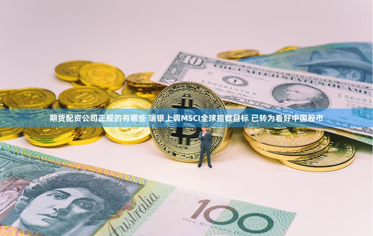 期货配资公司正规的有哪些 瑞银上调MSCI全球指数目标 已转为看好中国股市