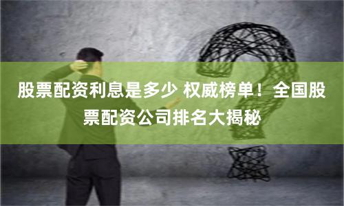 股票配资利息是多少 权威榜单！全国股票配资公司排名大揭秘