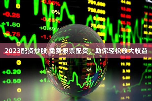 2023配资炒股 免费股票配资，助你轻松放大收益