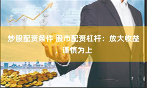 炒股配资条件 股市配资杠杆：放大收益，谨慎为上