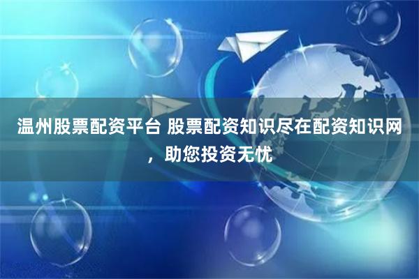 温州股票配资平台 股票配资知识尽在配资知识网，助您投资无忧