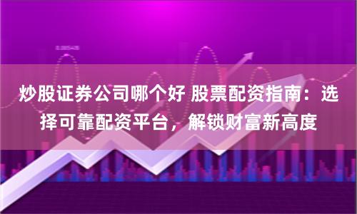 炒股证券公司哪个好 股票配资指南：选择可靠配资平台，解锁财富新高度
