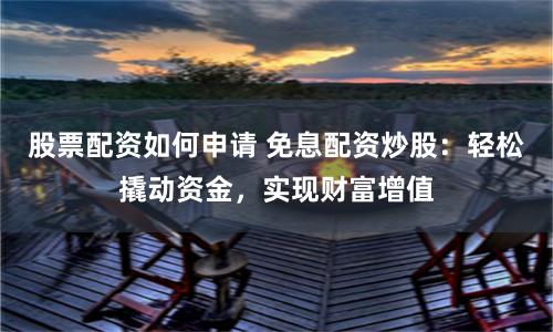 股票配资如何申请 免息配资炒股：轻松撬动资金，实现财富增值