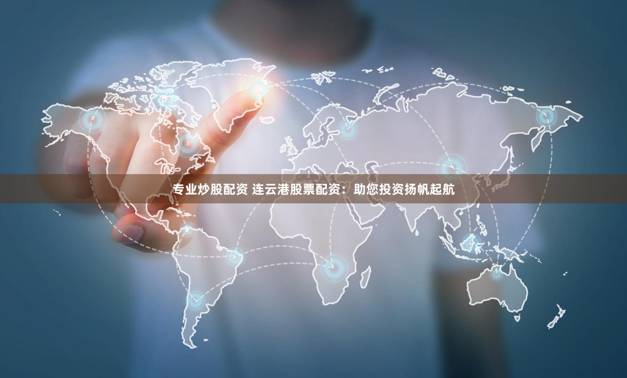 专业炒股配资 连云港股票配资：助您投资扬帆起航