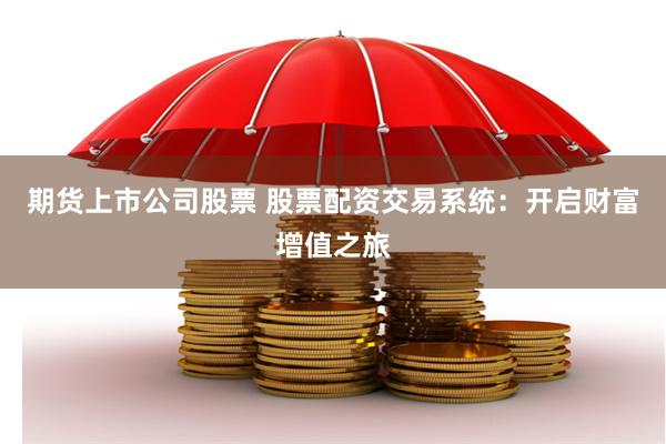 期货上市公司股票 股票配资交易系统：开启财富增值之旅