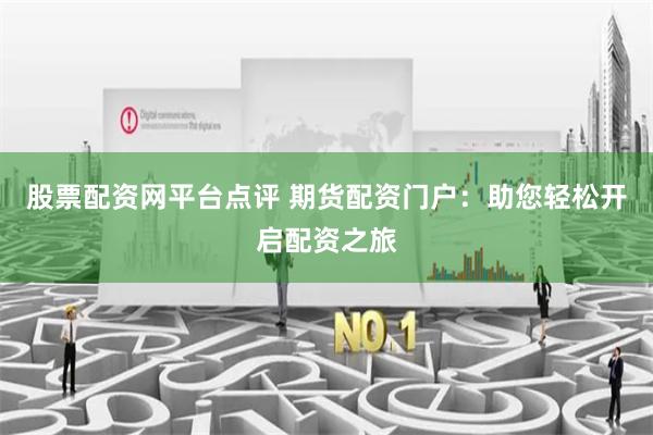 股票配资网平台点评 期货配资门户：助您轻松开启配资之旅