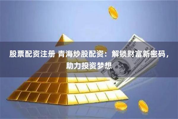股票配资注册 青海炒股配资：解锁财富新密码，助力投资梦想