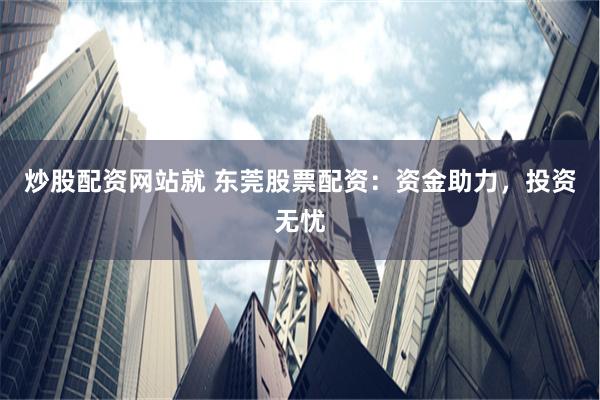 炒股配资网站就 东莞股票配资：资金助力，投资无忧