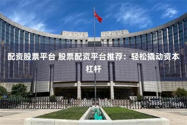 配资股票平台 股票配资平台推荐：轻松撬动资本杠杆