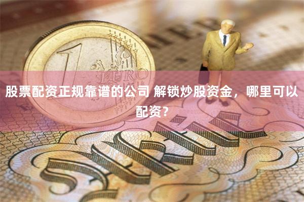 股票配资正规靠谱的公司 解锁炒股资金，哪里可以配资？